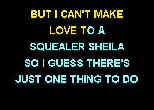 BUT I CAN'T MAKE
LOVE TO A
SQUEALER SHEILA
SO I GUESS THERE'S
JUST ONE THING TO DO