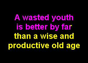A wasted youth
is better by far

than a wise and
productive old age