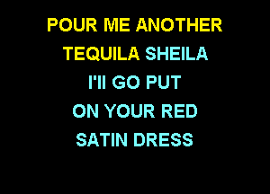 POUR ME ANOTHER
TEQUILA SHEILA
I'll G0 PUT

ON YOUR RED
SATIN DRESS