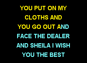 YOU PUT ON MY
CLOTHS AND
YOU GO OUT AND
FACE THE DEALER
AND SHEILA I WISH

YOU THE BEST I