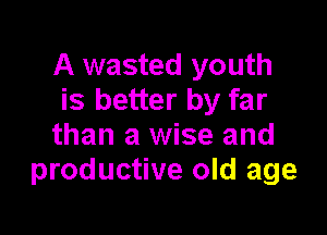 A wasted youth
is better by far

than a wise and
productive old age