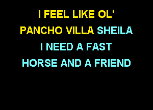 I FEEL LIKE OL'
PANCHO VILLA SHEILA
I NEED A FAST
HORSE AND A FRIEND