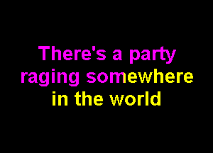 There's a party

raging somewhere
in the world