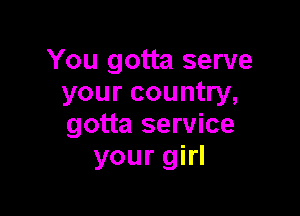 You gotta serve
your country,

gotta service
your girl