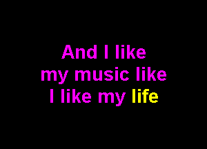 And I like

my music like
I like my life