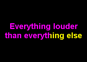 Everything louder

than everything else