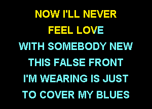 NOW I'LL NEVER
FEEL LOVE
WITH SOMEBODY NEW
THIS FALSE FRONT
I'M WEARING IS JUST
TO COVER MY BLUES