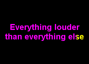 Everything louder

than everything else