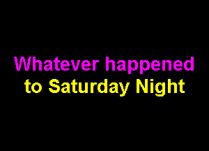 Whatever happened

to Saturday Night