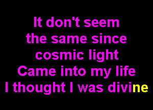 It don't seem
the same since
cosmic light
Came into my life
I thought I was divine