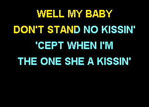 WELL MY BABY
DON'T STAND N0 KISSIN'
'CEPT WHEN I'M

THE ONE SHE A KISSIN'