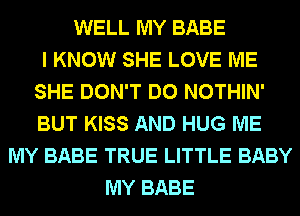 WELL MY BABE
I KNOW SHE LOVE ME
SHE DON'T DO NOTHIN'
BUT KISS AND HUG ME
MY BABE TRUE LITTLE BABY
MY BABE