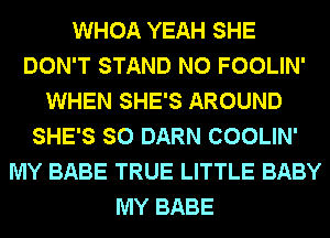 WHOA YEAH SHE
DON'T STAND N0 FOOLIN'
WHEN SHE'S AROUND
SHE'S SO DARN COOLIN'
MY BABE TRUE LITTLE BABY
MY BABE