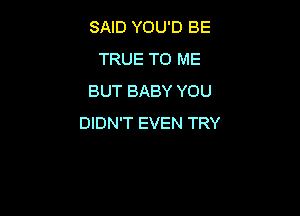 SAID YOU'D BE
TRUE TO ME
BUT BABY YOU

DIDN'T EVEN TRY