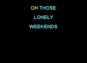 OH THOSE
LONELY
WEEKENDS