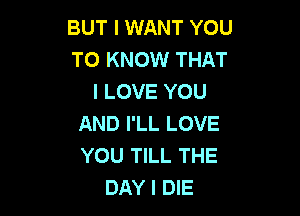 BUT I WANT YOU
TO KNOW THAT
I LOVE YOU

AND I'LL LOVE
YOU TILL THE
DAY I DIE