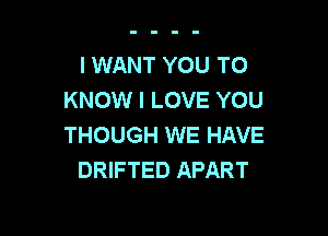 I WANT YOU TO
KNOW I LOVE YOU

THOUGH WE HAVE
DRIFTED APART