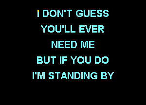 I DON'T GUESS
YOU'LL EVER
NEED ME

BUT IF YOU DO
I'M STANDING BY