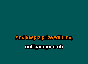 And keep a prize with me,

until you go-o-oh