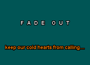 keep our cold hearts from calling...
