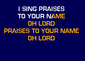 I SING PRAISES
TO YOUR NAME
0H LORD

PRAISES TO YOUR NAME
0H LORD