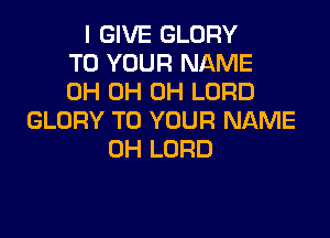 I GIVE GLORY
TO YOUR NAME
0H 0H 0H LORD

GLORY TO YOUR NAME
0H LORD