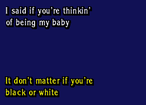 Isaid if you're thinkin'
of being my baby

It don't matter if you're
black or white