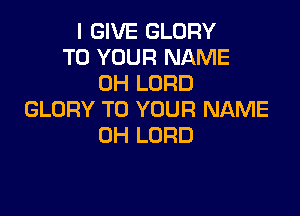 I GIVE GLORY
TO YOUR NAME
0H LORD

GLORY TO YOUR NAME
0H LORD