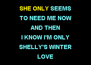 SHE ONLY SEEMS
TO NEED ME NOW
AND THEN

I KNOW I'M ONLY
SHELLY'S WINTER
LOVE