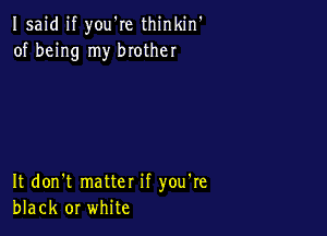 Isaid if you're thinkin'
of being my brother

It don't matter if you're
black or white