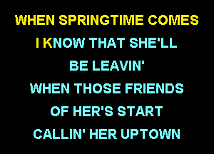 WHEN SPRINGTIME COMES
I KNOW THAT SHE'LL
BE LEAVIN'

WHEN THOSE FRIENDS
OF HER'S START
CALLIN' HER UPTOWN