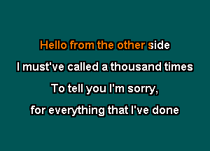 Hello from the other side

I must've called a thousand times

To tell you I'm sorry,

for everything that I've done