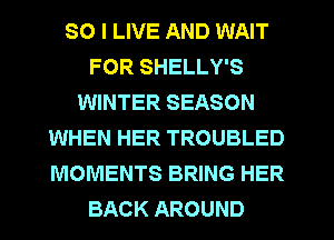 SO I LIVE AND WAIT
FOR SHELLY'S
WINTER SEASON
WHEN HER TROUBLED
MOMENTS BRING HER
BACK AROUND