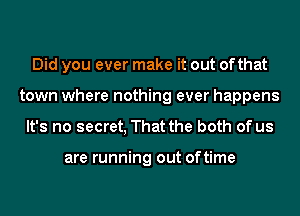 Did you ever make it out ofthat
town where nothing ever happens
It's no secret, That the both of us

are running out oftime