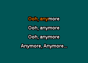Ooh, anymore
00h, anymore

Ooh, anymore

Anymore, Anymore...