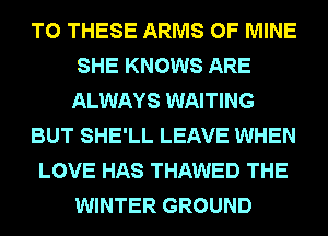 TO THESE ARMS OF MINE
SHE KNOWS ARE
ALWAYS WAITING
BUT SHE'LL LEAVE WHEN
LOVE HAS THAWED THE
WINTER GROUND