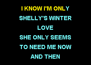 I KNOW I'M ONLY
SHELLY'S WINTER
LOVE

SHE ONLY SEEMS
TO NEED ME NOW
AND THEN