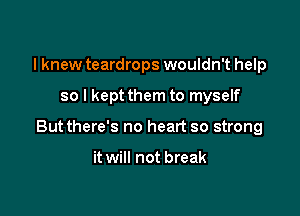 I knew teardrops wouldn't help

so I kept them to myself

Butthere's no heart so strong

it will not break