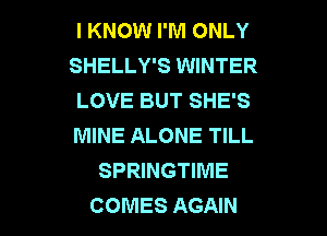 I KNOW I'M ONLY
SHELLY'S WINTER
LOVE BUT SHE'S
MINE ALONE TILL
SPRINGTIME

COMES AGAIN I