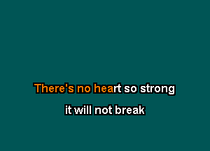There's no heart so strong

it will not break