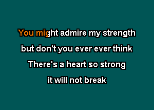 You might admire my strength

but don't you ever ever think

There's a heart so strong

it will not break