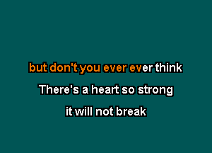 but don't you ever ever think

There's a heart so strong

it will not break