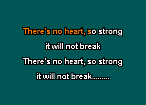 There's no heart, so strong

it will not break

There's no heart, so strong

it will not break .........