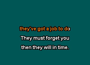 they've got ajob to do

They must forget you

then they will in time.