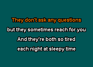 They don't ask any questions
but they sometimes reach for you

And they're both so tired

each night at sleepy time