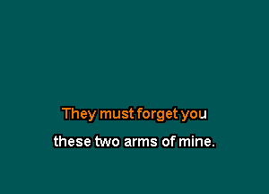 They must forget you

these two arms of mine.