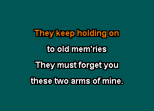 They keep holding on

to old mem'ries

They must forget you

these two arms of mine.