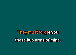 They must forget you

these two arms of mine.