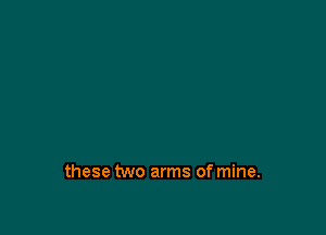 these two arms of mine.