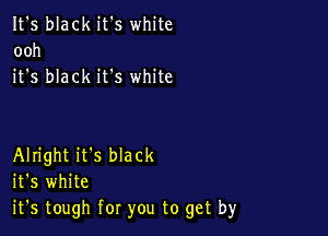 It's black it's white
ooh
it's black it's white

Alright it's black
it's white
it's tough for you to get by